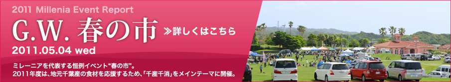 2011 Millenia Event Report G.W. 春の市 2011.05.04 wed
ミレーニアを代表する恒例イベント“春の市”。2011年度は、地元千葉産の食材を応援するため、「千産千消」をメインテーマに開催。
詳しくはこちら