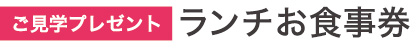 ご見学プレゼント|ランチお食事券
