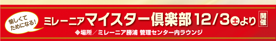 愉しくてためになる！
ミレーニアマイスター倶楽部12/3(土)より開催
◆場所／ミレーニア勝浦 管理センター内ラウンジ