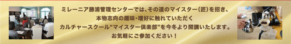 ミレーニア勝浦管理センターでは、その道のマイスター（匠）を招き、 本物志向の趣味・嗜好に触れていただく カルチャースクール“マイスター倶楽部”を今冬より開講いたします。 お気軽にご参加ください！