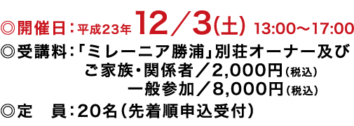 ◎開催日：平成23年12／3（土） 13:00～17:00
◎受講料：「ミレーニア勝浦」別荘オーナー及び
ご家族・関係者／2,000円（税込） 一般参加／8,000円（税込）
◎定　員：20名（先着順申込受付）