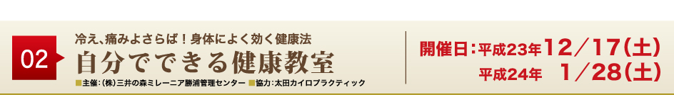 02
冷え、痛みよさらば！身体によく効く健康法
自分でできる健康教室
■主催：（株）三井の森ミレーニア勝浦管理センター ■協力：太田カイロプラクティック
開催日：平成23年12／17（土）平成24年 1／28（土）