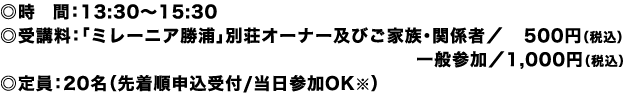 ◎時間：13:30～15:30 ◎受講料：「ミレーニア勝浦」別荘オーナー及びご家族・関係者／ 500円（税込）一般参加／1,000円（税込）
◎定員：20名（先着順申込受付/当日参加OK※）