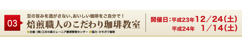 03
豆の旨みを逃がさない、おいしい珈琲をご自分で！
焙煎職人のこだわり珈琲教室
■主催：（株）三井の森ミレーニア勝浦管理センター ■協力：カモガワ珈琲
開催日：平成23年12／24（土）平成24年 1／14（土）