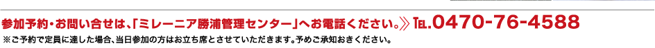 参加予約・お問い合せは、「ミレーニア勝浦管理センター」へお電話ください。TEL.0470-76-4588 ※ご予約で定員に達した場合、当日参加の方はお立ち席とさせていただきます。予めご承知おきください。