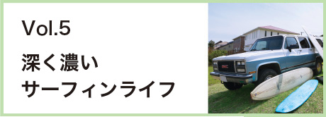 Vol.5 深く濃いサーフィンライフ