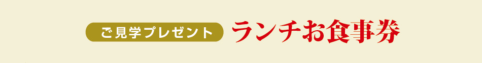 ご見学プレゼント「ランチお食事券」