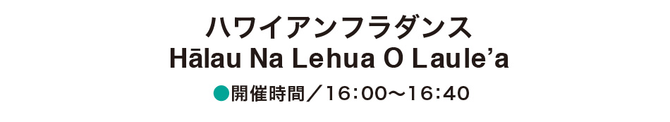 ハワイアンフラダンス Halau Na Lehua O Laule’a 開催時間/16:00〜16:40
