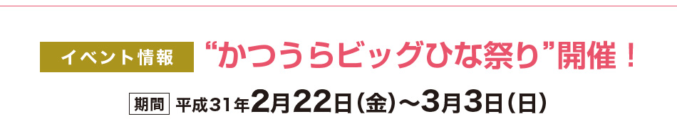 イベント情報 “かつうらビッグひな祭り”開催! 期間 平成31年2月22日(金)〜3月3日(日)