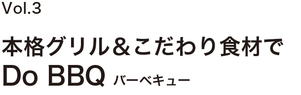 Vol.3 本格グリル&こだわり食材でDo BBQ